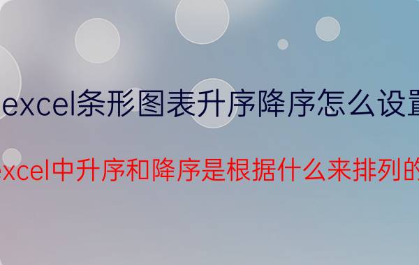 excel条形图表升序降序怎么设置 excel中升序和降序是根据什么来排列的？